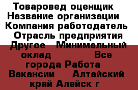 Товаровед-оценщик › Название организации ­ Компания-работодатель › Отрасль предприятия ­ Другое › Минимальный оклад ­ 18 600 - Все города Работа » Вакансии   . Алтайский край,Алейск г.